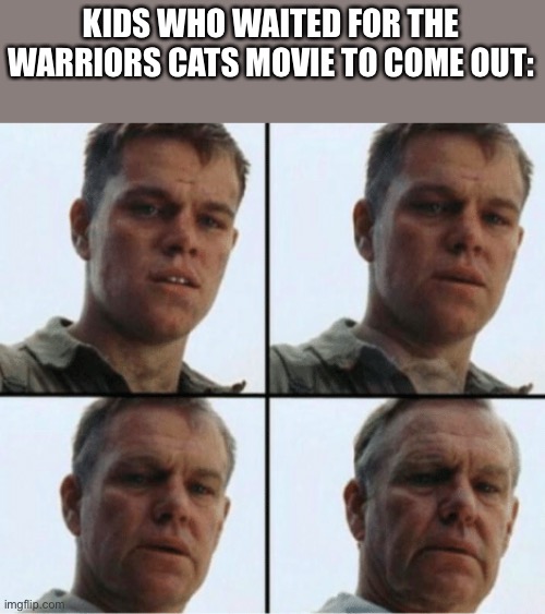 private ryan getting old | KIDS WHO WAITED FOR THE WARRIORS CATS MOVIE TO COME OUT: | image tagged in private ryan getting old | made w/ Imgflip meme maker