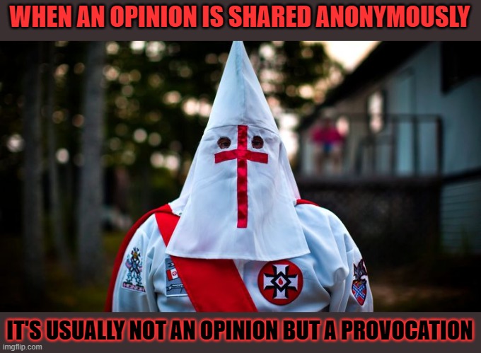 Are you sure you're not confusing an opinion with a provocation? | WHEN AN OPINION IS SHARED ANONYMOUSLY; IT'S USUALLY NOT AN OPINION BUT A PROVOCATION | image tagged in opinion,provocation,anonymous | made w/ Imgflip meme maker
