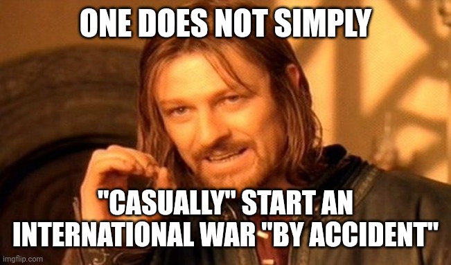 One does not simply war | ONE DOES NOT SIMPLY; "CASUALLY" START AN INTERNATIONAL WAR "BY ACCIDENT" | image tagged in memes,one does not simply | made w/ Imgflip meme maker