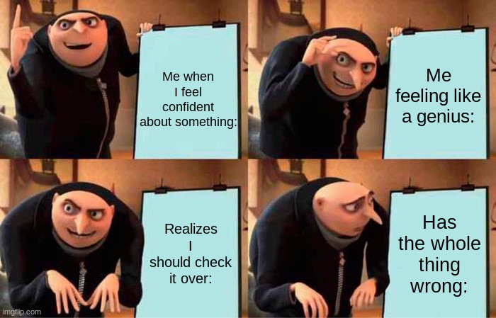 When you feel positive about something: | Me when I feel confident about something:; Me feeling like a genius:; Realizes I should check it over:; Has the whole thing wrong: | image tagged in memes,gru's plan | made w/ Imgflip meme maker