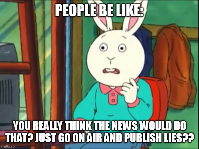 Yes, and they do it all the time. | PEOPLE BE LIKE:; YOU REALLY THINK THE NEWS WOULD DO THAT? JUST GO ON AIR AND PUBLISH LIES?? | image tagged in arthur just go on the internet and tell lies,fake news | made w/ Imgflip meme maker