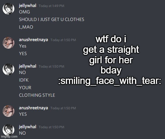 * s o b s * i'm bad at giving ppl gifts omg- and shes my irl friend i havent seen in AGES- | wtf do i get a straight girl for her bday :smiling_face_with_tear: | made w/ Imgflip meme maker