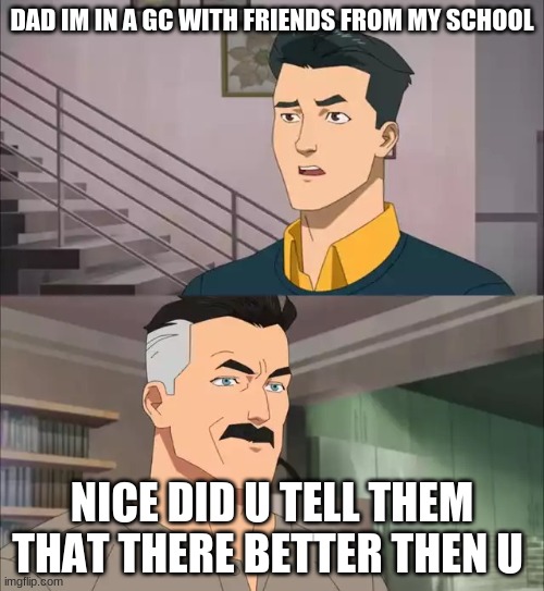 Invincible | DAD IM IN A GC WITH FRIENDS FROM MY SCHOOL; NICE DID U TELL THEM THAT THERE BETTER THEN U | image tagged in invincible | made w/ Imgflip meme maker