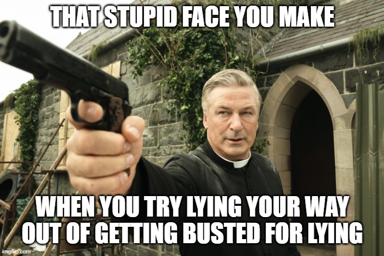 Alec Baldwin | THAT STUPID FACE YOU MAKE; WHEN YOU TRY LYING YOUR WAY OUT OF GETTING BUSTED FOR LYING | image tagged in alec baldwin | made w/ Imgflip meme maker
