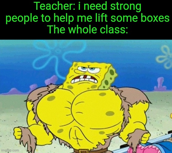Buff Spongebob | Teacher: i need strong people to help me lift some boxes
The whole class: | image tagged in buff spongebob | made w/ Imgflip meme maker