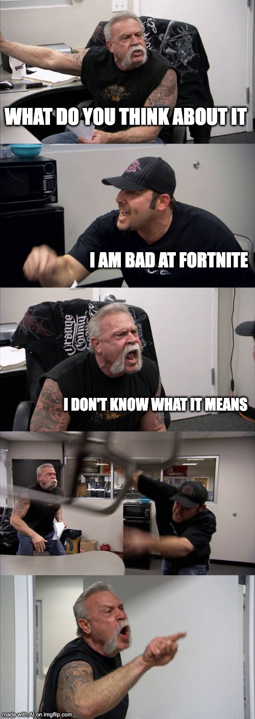 what even is this??? | WHAT DO YOU THINK ABOUT IT; I AM BAD AT FORTNITE; I DON'T KNOW WHAT IT MEANS | image tagged in memes,american chopper argument | made w/ Imgflip meme maker