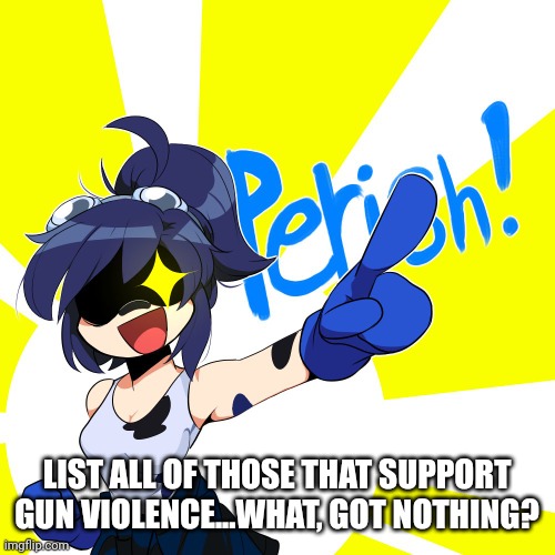 Scarlet perish | LIST ALL OF THOSE THAT SUPPORT GUN VIOLENCE...WHAT, GOT NOTHING? | image tagged in scarlet perish | made w/ Imgflip meme maker