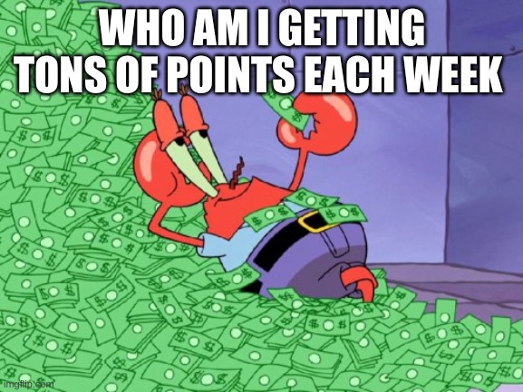 mr krabs money | WHO AM I GETTING TONS OF POINTS EACH WEEK | image tagged in mr krabs money | made w/ Imgflip meme maker