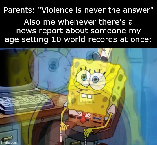 I feel like this sometimes | Also me whenever there's a news report about someone my age setting 10 world records at once:; Parents: "Violence is never the answer" | image tagged in spongebob internal screaming | made w/ Imgflip meme maker