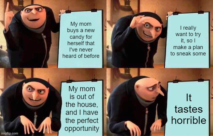 All that work and patience for... nothing? | My mom buys a new candy for herself that I've never heard of before; I really want to try it, so I make a plan to sneak some; My mom is out of the house, and I have the perfect opportunity; It tastes horrible | image tagged in memes,gru's plan,funny,food,stealing candy from my mom,all that work for nothing | made w/ Imgflip meme maker