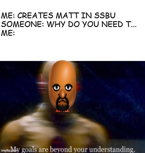 matt | ME: CREATES MATT IN SSBU
SOMEONE: WHY DO YOU NEED T...
ME: | image tagged in i am matt,matt,matt matt,matt matt matt,matt wii | made w/ Imgflip meme maker