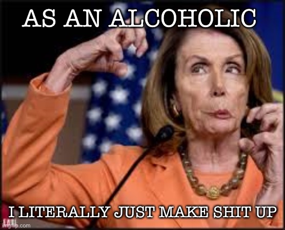Drunk Nancy Pelosi | AS AN ALCOHOLIC; I LITERALLY JUST MAKE SHIT UP | image tagged in crazy nancy pelosi | made w/ Imgflip meme maker