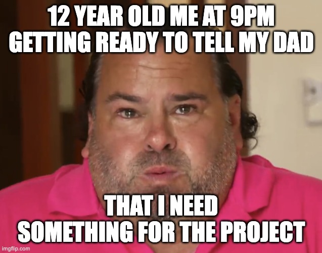 !2 year old me with a project | 12 YEAR OLD ME AT 9PM GETTING READY TO TELL MY DAD; THAT I NEED SOMETHING FOR THE PROJECT | image tagged in big ed | made w/ Imgflip meme maker