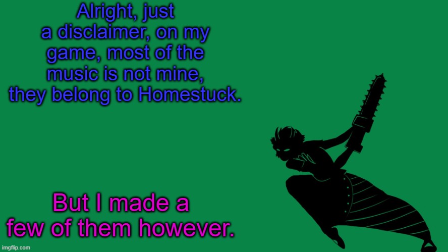 Homestuck temp | Alright, just a disclaimer, on my game, most of the music is not mine, they belong to Homestuck. But I made a few of them however. | image tagged in homestuck | made w/ Imgflip meme maker