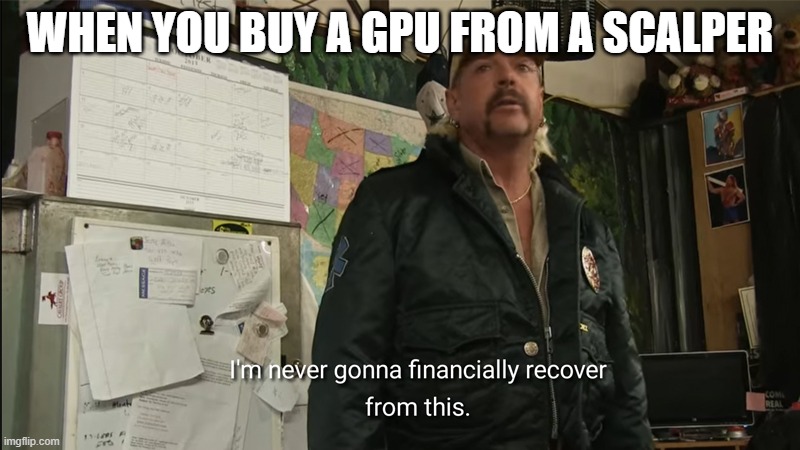 I'm never going to financially recover from this | WHEN YOU BUY A GPU FROM A SCALPER | image tagged in i'm never going to financially recover from this | made w/ Imgflip meme maker