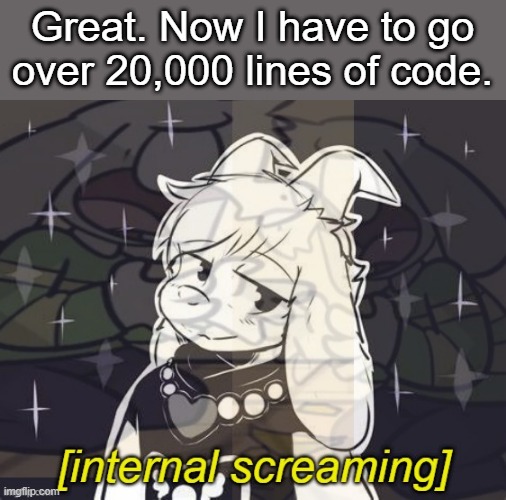 This is gonna take a lot longer. | Great. Now I have to go over 20,000 lines of code. | image tagged in asriel internal screaming | made w/ Imgflip meme maker