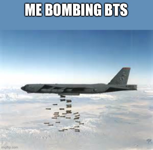 bomber b-52 | ME BOMBING BTS | image tagged in bomber b-52 | made w/ Imgflip meme maker