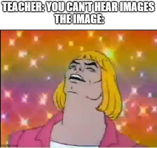 TEACHER: YOU CAN'T HEAR IMAGES
 THE IMAGE: | image tagged in heyyeyaaeyaaaeyaeyaa,he man | made w/ Imgflip meme maker