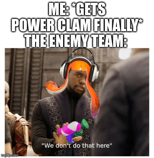 ;-; | ME: *GETS POWER CLAM FINALLY*; THE ENEMY TEAM: | image tagged in we don't do that here,splatoon,splatoon 2,clam blitz,gaming,nintendo | made w/ Imgflip meme maker