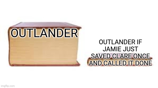 True though |  OUTLANDER; OUTLANDER IF JAMIE JUST SAVED CLARE ONCE AND CALLED IT DONE | image tagged in big book small book,outlander,to be continued,series,funny memes | made w/ Imgflip meme maker