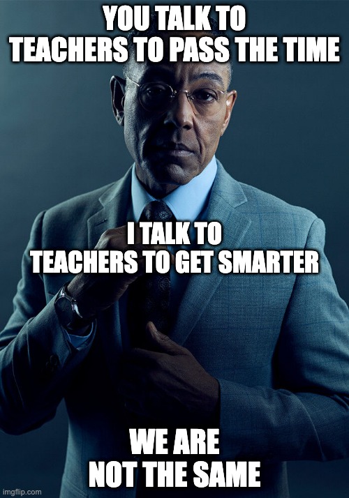 Teacher meme | YOU TALK TO TEACHERS TO PASS THE TIME; I TALK TO TEACHERS TO GET SMARTER; WE ARE NOT THE SAME | image tagged in gus fring we are not the same | made w/ Imgflip meme maker