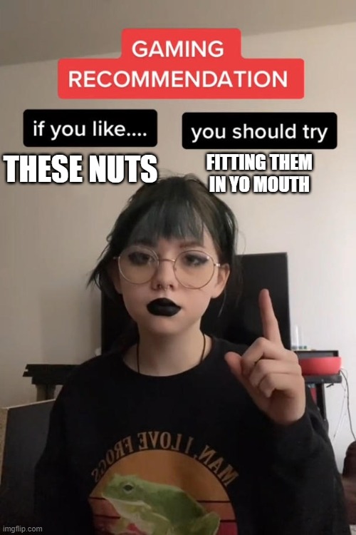 gaming recommendation | FITTING THEM IN YO MOUTH; THESE NUTS | image tagged in gaming recommendation | made w/ Imgflip meme maker