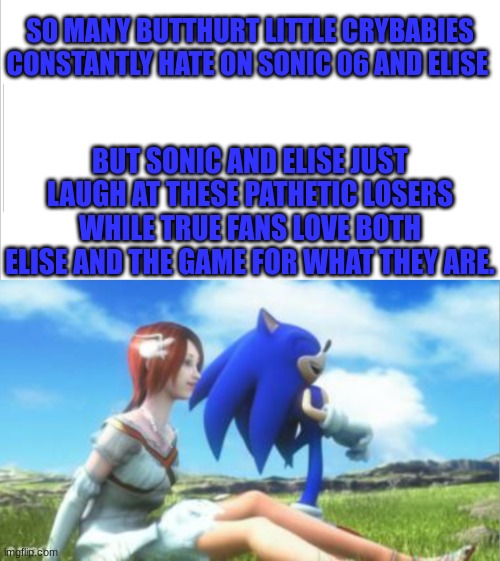 Pro Sonic 06 , Elise and Sonelise | SO MANY BUTTHURT LITTLE CRYBABIES CONSTANTLY HATE ON SONIC 06 AND ELISE; BUT SONIC AND ELISE JUST LAUGH AT THESE PATHETIC LOSERS WHILE TRUE FANS LOVE BOTH ELISE AND THE GAME FOR WHAT THEY ARE. | image tagged in gaming,video games,sonic the hedgehog,sonic 06 | made w/ Imgflip meme maker