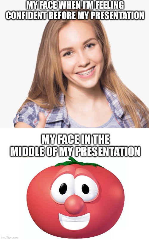 Yet another presentation meme | MY FACE WHEN I’M FEELING CONFIDENT BEFORE MY PRESENTATION; MY FACE IN THE MIDDLE OF MY PRESENTATION | image tagged in blank white template,oof | made w/ Imgflip meme maker