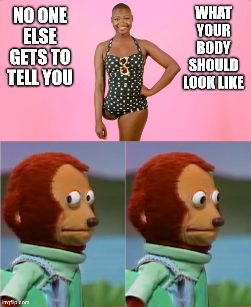 Awkward "Body Positivity" | WHAT YOUR BODY SHOULD LOOK LIKE; NO ONE ELSE GETS TO TELL YOU | image tagged in feminism,feminism is cancer,anti-feminism,fat acceptance,death acceptance | made w/ Imgflip meme maker