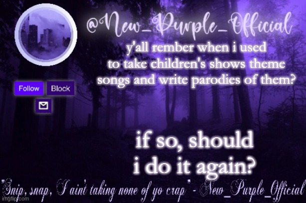 Purple's Announcement | y'all rember when i used to take children's shows theme songs and write parodies of them? if so, should i do it again? | image tagged in purple's announcement | made w/ Imgflip meme maker