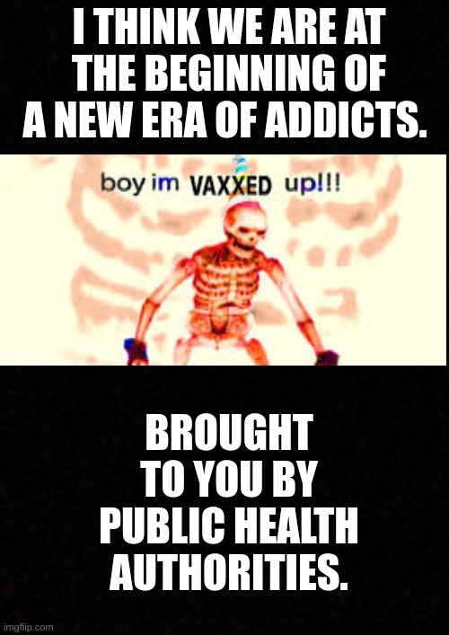 Blank  | I THINK WE ARE AT THE BEGINNING OF A NEW ERA OF ADDICTS. BROUGHT TO YOU BY PUBLIC HEALTH AUTHORITIES. | image tagged in addict,crazed,health authority,science | made w/ Imgflip meme maker