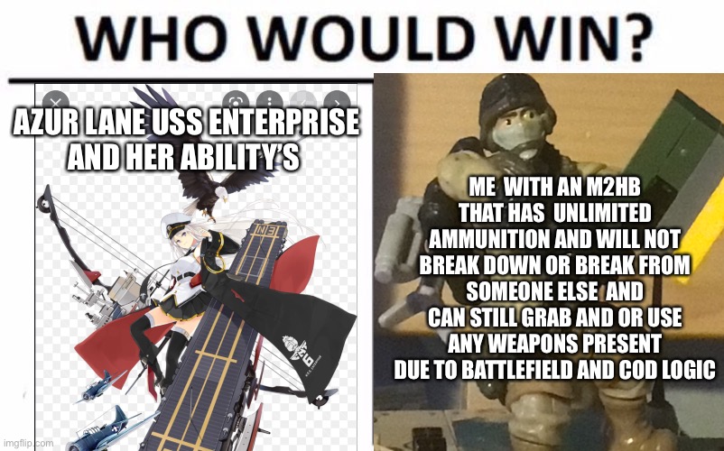 AZUR LANE USS ENTERPRISE  AND HER ABILITY’S; ME  WITH AN M2HB THAT HAS  UNLIMITED AMMUNITION AND WILL NOT BREAK DOWN OR BREAK FROM SOMEONE ELSE  AND CAN STILL GRAB AND OR USE ANY WEAPONS PRESENT DUE TO BATTLEFIELD AND COD LOGIC | image tagged in who would win,call of duty,vs,azur lane | made w/ Imgflip meme maker