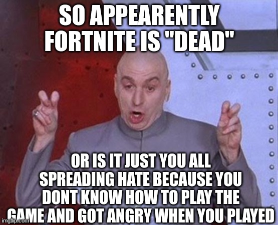 Dr Evil Laser Meme | SO APPEARENTLY FORTNITE IS "DEAD"; OR IS IT JUST YOU ALL SPREADING HATE BECAUSE YOU DONT KNOW HOW TO PLAY THE GAME AND GOT ANGRY WHEN YOU PLAYED | image tagged in memes,dr evil laser | made w/ Imgflip meme maker