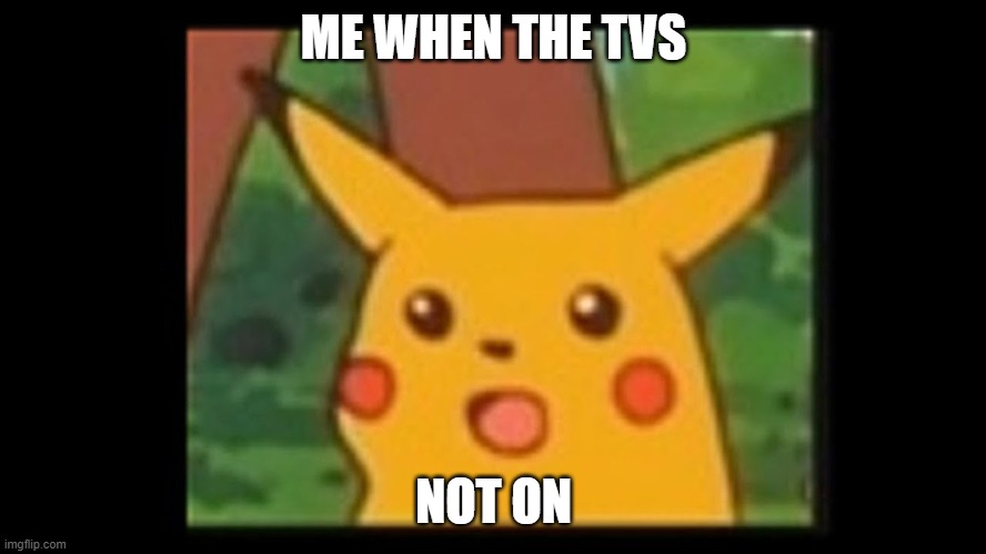 PICKACHU | ME WHEN THE TVS; NOT ON | image tagged in pokemon | made w/ Imgflip meme maker