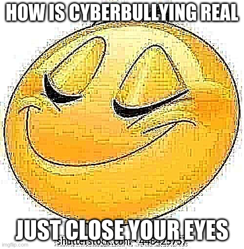 j | HOW IS CYBERBULLYING REAL; JUST CLOSE YOUR EYES | image tagged in can't argue with that / technically not wrong,funny | made w/ Imgflip meme maker