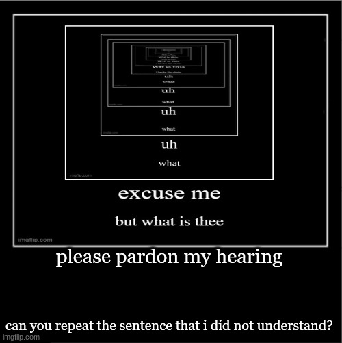 please pardon my hearing; can you repeat the sentence that i did not understand? | made w/ Imgflip meme maker