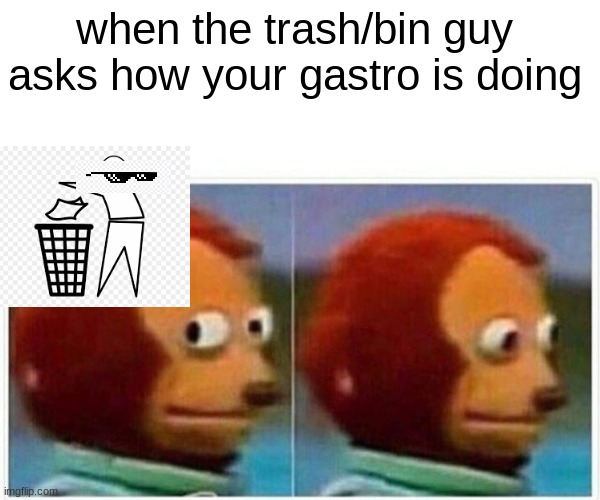 Monkey Puppet Meme | when the trash/bin guy asks how your gastro is doing | image tagged in memes,monkey puppet | made w/ Imgflip meme maker