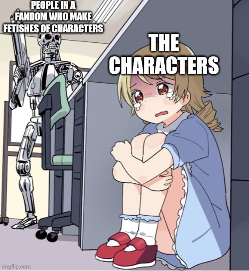 Stop giving characters existence trauma | PEOPLE IN A FANDOM WHO MAKE FETISHES OF CHARACTERS; THE CHARACTERS | image tagged in anime girl hiding from terminator | made w/ Imgflip meme maker