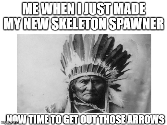 Just made a skeleton farm in minecraft | ME WHEN I JUST MADE MY NEW SKELETON SPAWNER; NOW TIME TO GET OUT THOSE ARROWS | image tagged in blank white template | made w/ Imgflip meme maker