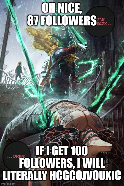 "if I get to x upvote" posts be like: | OH NICE, 87 FOLLOWERS; IF I GET 100 FOLLOWERS, I WILL LITERALLY HCGCOJVOUXIC | image tagged in its already over | made w/ Imgflip meme maker