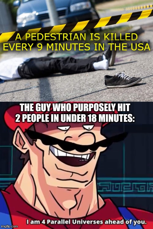 4 parallel universes | A PEDESTRIAN IS KILLED EVERY 9 MINUTES IN THE USA; THE GUY WHO PURPOSELY HIT 2 PEOPLE IN UNDER 18 MINUTES: | image tagged in i am 4 parallel universes ahead of you,memes,killed,pedestrians | made w/ Imgflip meme maker