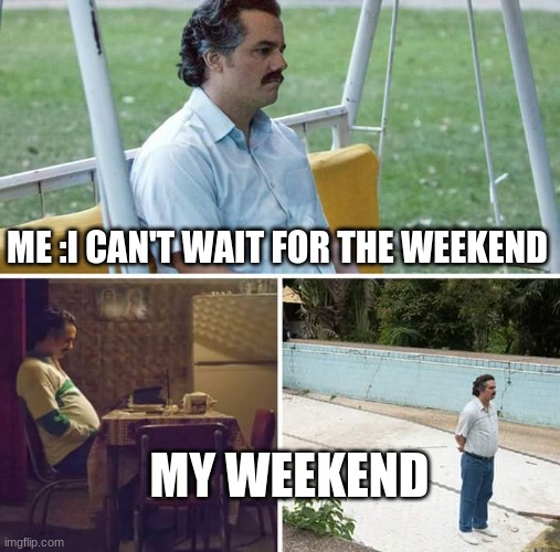 this be true though | ME :I CAN'T WAIT FOR THE WEEKEND; MY WEEKEND | image tagged in memes,sad pablo escobar | made w/ Imgflip meme maker