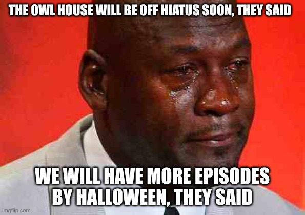 :^ | THE OWL HOUSE WILL BE OFF HIATUS SOON, THEY SAID; WE WILL HAVE MORE EPISODES BY HALLOWEEN, THEY SAID | image tagged in crying michael jordan | made w/ Imgflip meme maker
