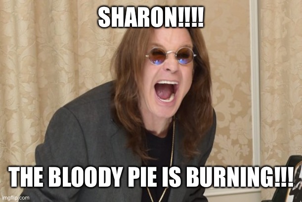 Ozzy Osbourne Yell | SHARON!!!! THE BLOODY PIE IS BURNING!!! | image tagged in ozzy osbourne yell | made w/ Imgflip meme maker