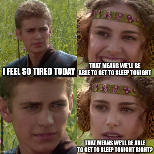 Anakin Padme 4 Panel | I FEEL SO TIRED TODAY; THAT MEANS WE'LL BE ABLE TO GET TO SLEEP TONIGHT; THAT MEANS WE'LL BE ABLE TO GET TO SLEEP TONIGHT RIGHT? | image tagged in anakin padme 4 panel,memes | made w/ Imgflip meme maker