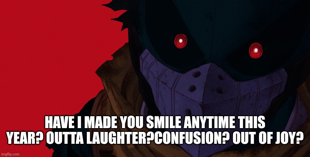 I saw an image related to this, so: | HAVE I MADE YOU SMILE ANYTIME THIS YEAR? OUTTA LAUGHTER?CONFUSION? OUT OF JOY? | image tagged in dark hero deku | made w/ Imgflip meme maker