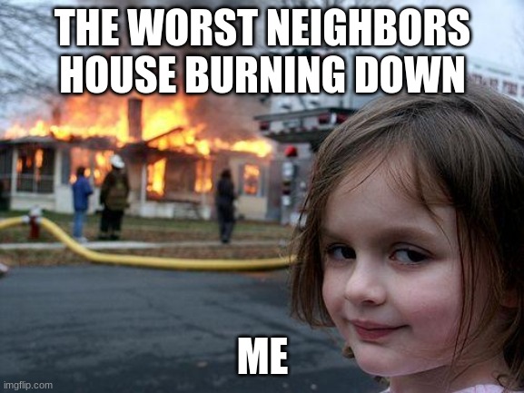 Disaster Girl Meme | THE WORST NEIGHBORS HOUSE BURNING DOWN; ME | image tagged in memes,disaster girl | made w/ Imgflip meme maker