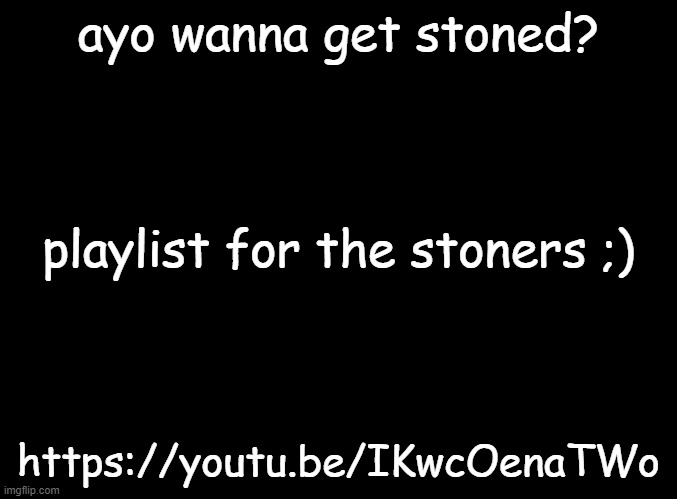 blank black | ayo wanna get stoned? playlist for the stoners ;); https://youtu.be/IKwcOenaTWo | image tagged in blank black | made w/ Imgflip meme maker