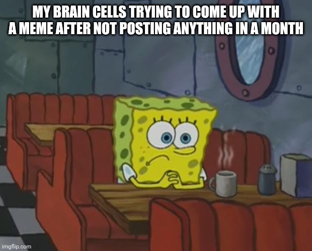 Spongebob Waiting |  MY BRAIN CELLS TRYING TO COME UP WITH A MEME AFTER NOT POSTING ANYTHING IN A MONTH | image tagged in spongebob waiting | made w/ Imgflip meme maker