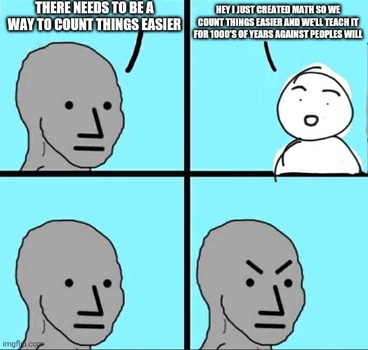 The first conversation about math must have been like... |  THERE NEEDS TO BE A WAY TO COUNT THINGS EASIER; HEY I JUST CREATED MATH SO WE COUNT THINGS EASIER AND WE'LL TEACH IT FOR 1000'S OF YEARS AGAINST PEOPLES WILL | image tagged in npc why | made w/ Imgflip meme maker